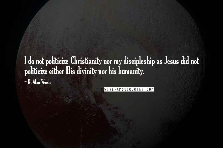 R. Alan Woods Quotes: I do not politicize Christianity nor my discipleship as Jesus did not politicize either His divinity nor his humanity.