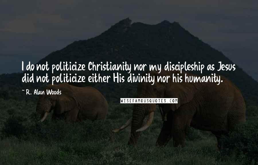 R. Alan Woods Quotes: I do not politicize Christianity nor my discipleship as Jesus did not politicize either His divinity nor his humanity.