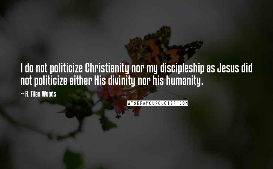 R. Alan Woods Quotes: I do not politicize Christianity nor my discipleship as Jesus did not politicize either His divinity nor his humanity.