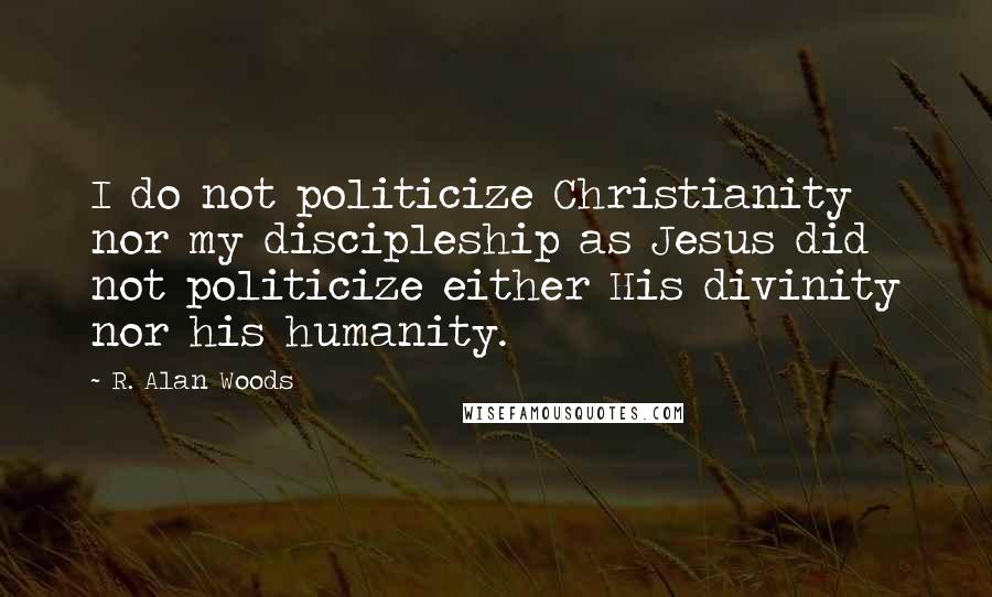R. Alan Woods Quotes: I do not politicize Christianity nor my discipleship as Jesus did not politicize either His divinity nor his humanity.