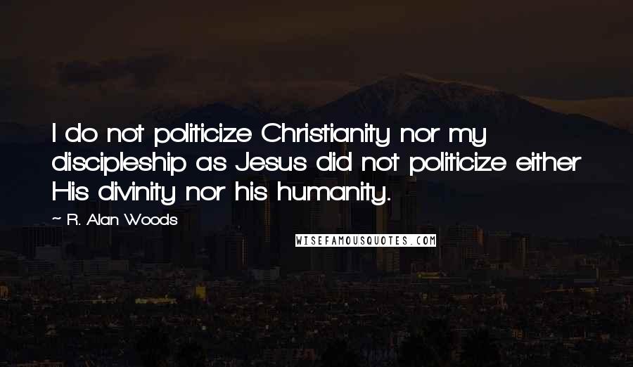 R. Alan Woods Quotes: I do not politicize Christianity nor my discipleship as Jesus did not politicize either His divinity nor his humanity.