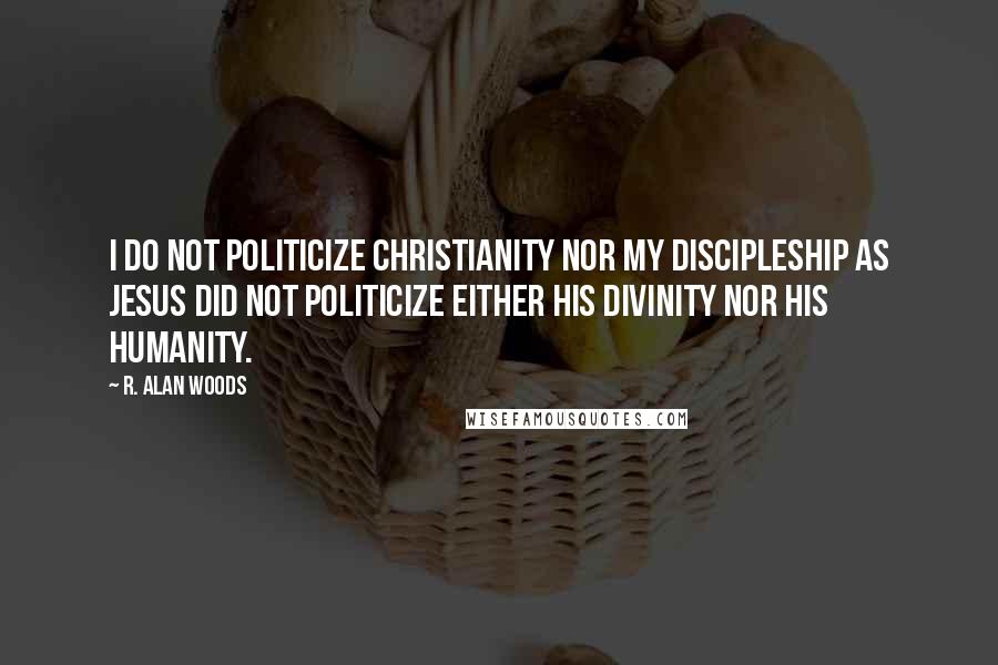 R. Alan Woods Quotes: I do not politicize Christianity nor my discipleship as Jesus did not politicize either His divinity nor his humanity.