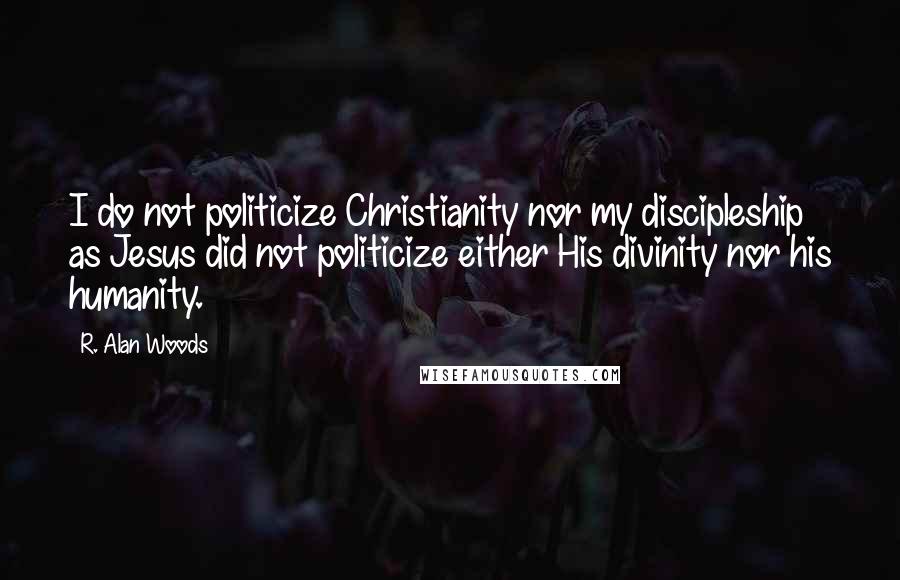 R. Alan Woods Quotes: I do not politicize Christianity nor my discipleship as Jesus did not politicize either His divinity nor his humanity.