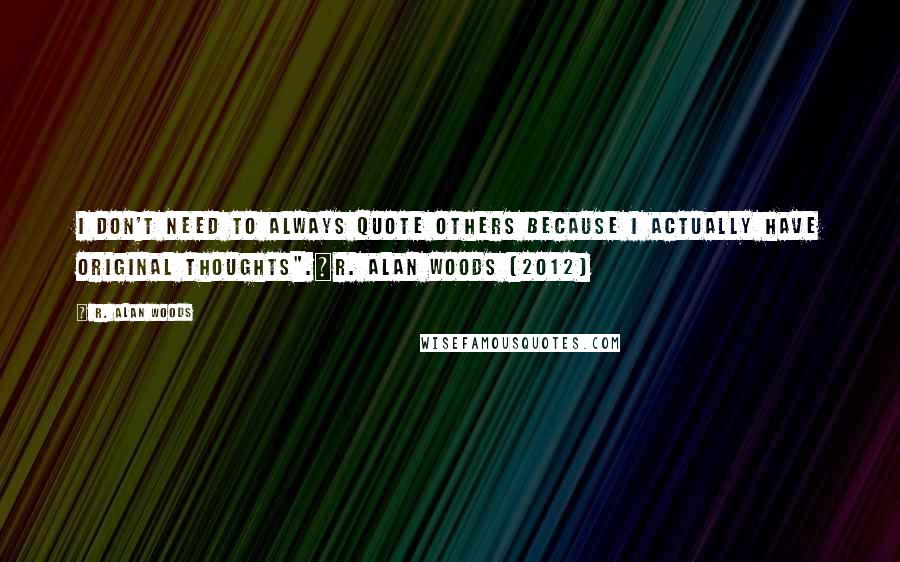 R. Alan Woods Quotes: I don't need to always quote others because I actually have original thoughts".~R. Alan Woods [2012]