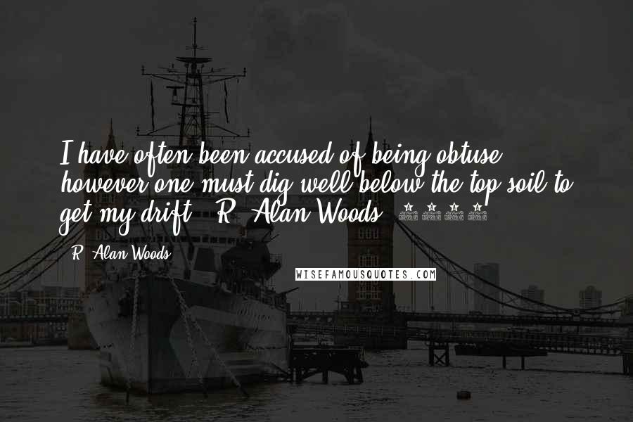 R. Alan Woods Quotes: I have often been accused of being obtuse, however one must dig well below the top-soil to get my drift".~R. Alan Woods [2012]