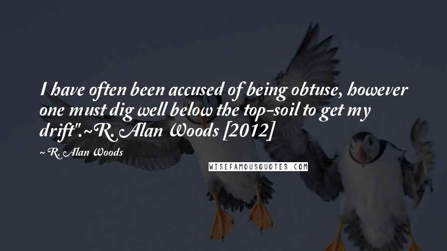 R. Alan Woods Quotes: I have often been accused of being obtuse, however one must dig well below the top-soil to get my drift".~R. Alan Woods [2012]