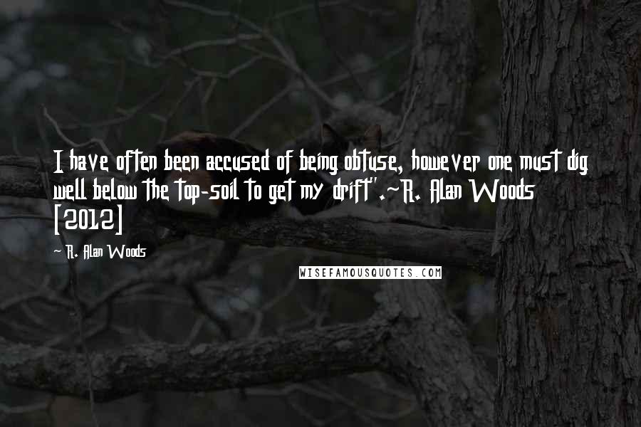 R. Alan Woods Quotes: I have often been accused of being obtuse, however one must dig well below the top-soil to get my drift".~R. Alan Woods [2012]