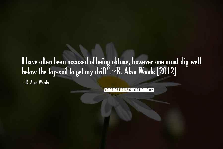 R. Alan Woods Quotes: I have often been accused of being obtuse, however one must dig well below the top-soil to get my drift".~R. Alan Woods [2012]