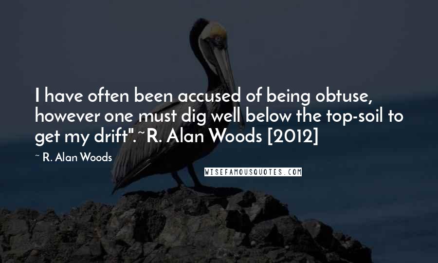 R. Alan Woods Quotes: I have often been accused of being obtuse, however one must dig well below the top-soil to get my drift".~R. Alan Woods [2012]