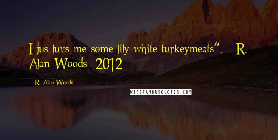 R. Alan Woods Quotes: I jus luvs me some lily white turkeymeats". ~R. Alan Woods [2012]
