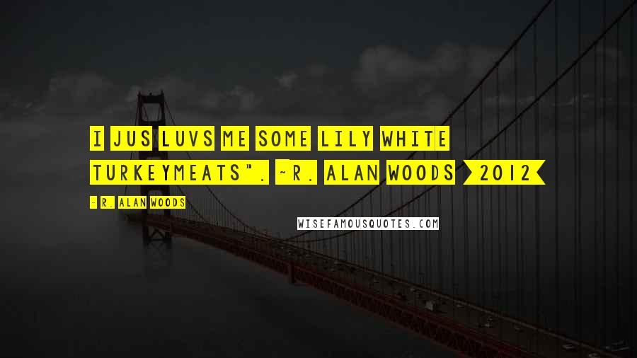 R. Alan Woods Quotes: I jus luvs me some lily white turkeymeats". ~R. Alan Woods [2012]