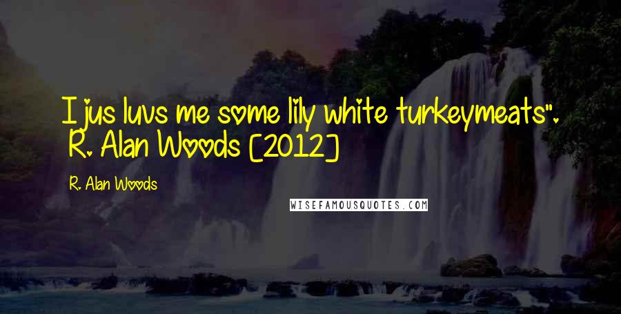 R. Alan Woods Quotes: I jus luvs me some lily white turkeymeats". ~R. Alan Woods [2012]