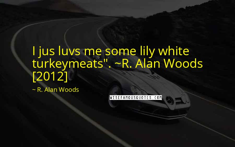 R. Alan Woods Quotes: I jus luvs me some lily white turkeymeats". ~R. Alan Woods [2012]