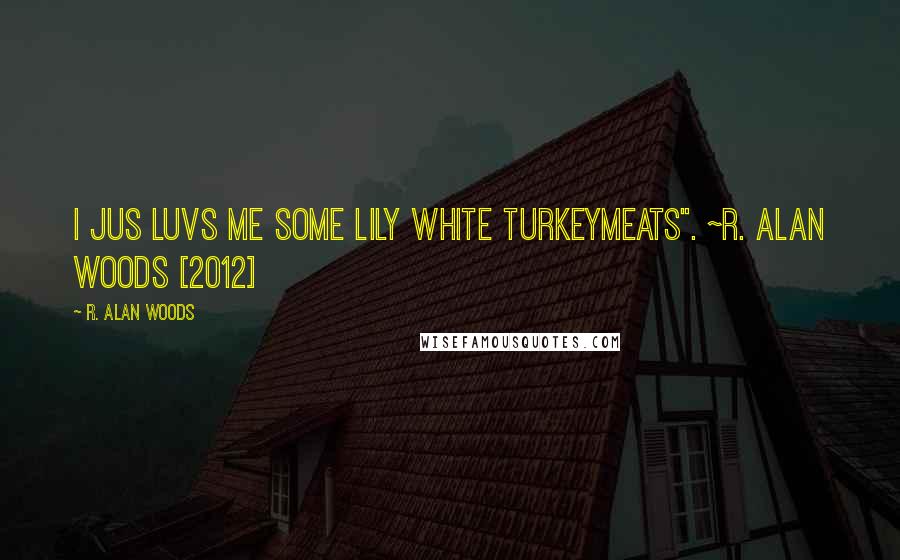 R. Alan Woods Quotes: I jus luvs me some lily white turkeymeats". ~R. Alan Woods [2012]