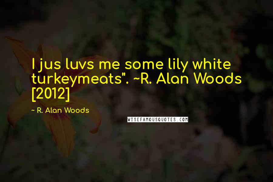 R. Alan Woods Quotes: I jus luvs me some lily white turkeymeats". ~R. Alan Woods [2012]