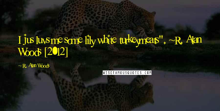 R. Alan Woods Quotes: I jus luvs me some lily white turkeymeats". ~R. Alan Woods [2012]