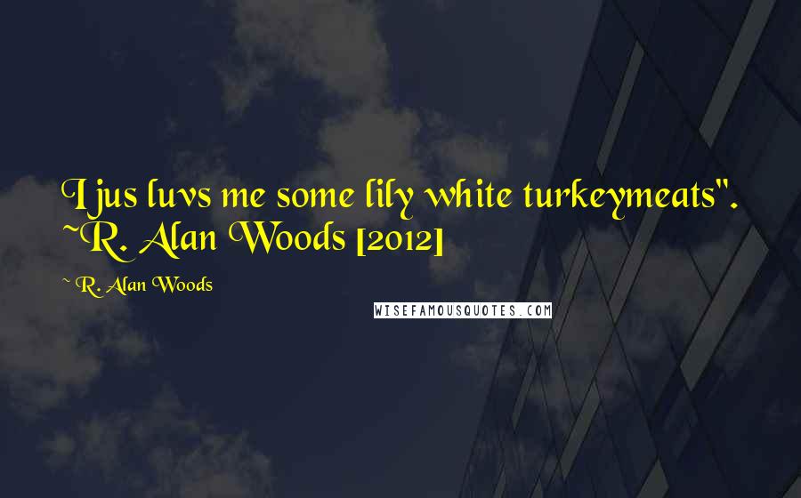R. Alan Woods Quotes: I jus luvs me some lily white turkeymeats". ~R. Alan Woods [2012]