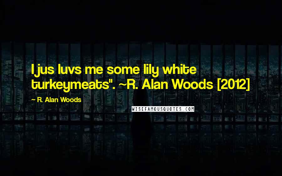 R. Alan Woods Quotes: I jus luvs me some lily white turkeymeats". ~R. Alan Woods [2012]