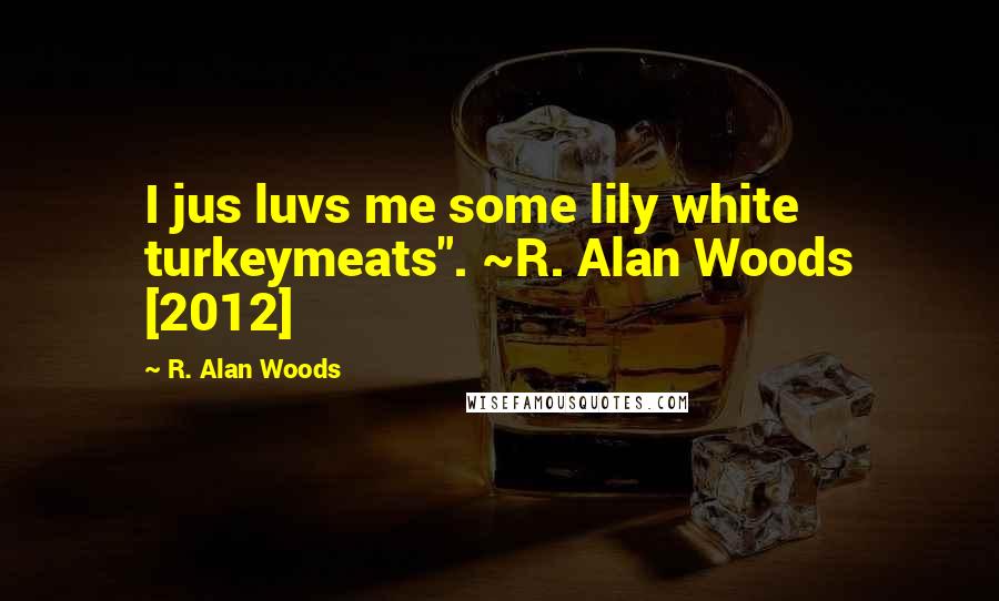 R. Alan Woods Quotes: I jus luvs me some lily white turkeymeats". ~R. Alan Woods [2012]