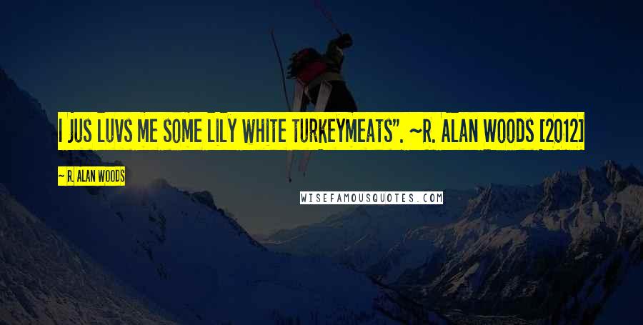 R. Alan Woods Quotes: I jus luvs me some lily white turkeymeats". ~R. Alan Woods [2012]