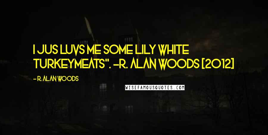 R. Alan Woods Quotes: I jus luvs me some lily white turkeymeats". ~R. Alan Woods [2012]