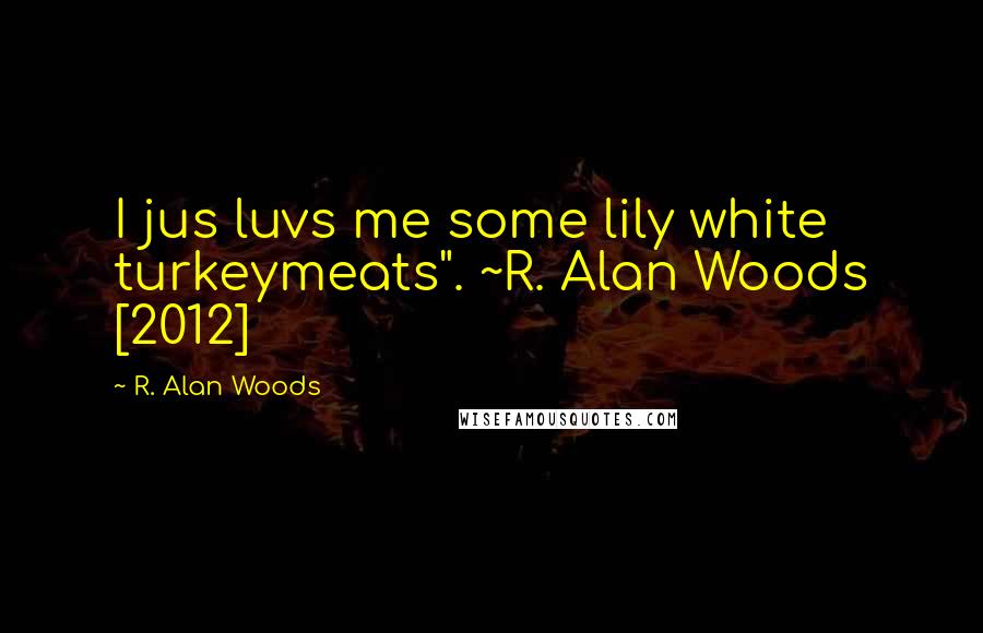 R. Alan Woods Quotes: I jus luvs me some lily white turkeymeats". ~R. Alan Woods [2012]
