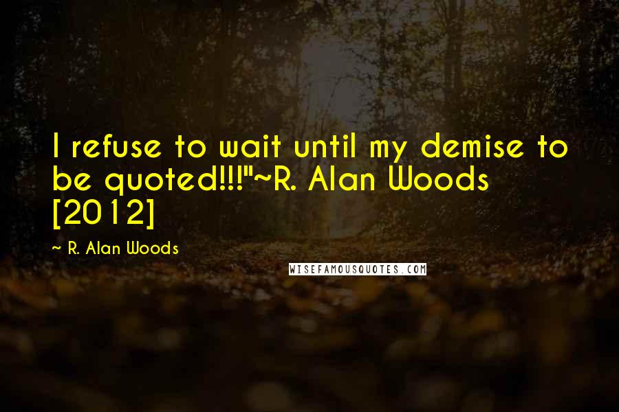 R. Alan Woods Quotes: I refuse to wait until my demise to be quoted!!!"~R. Alan Woods [2012]