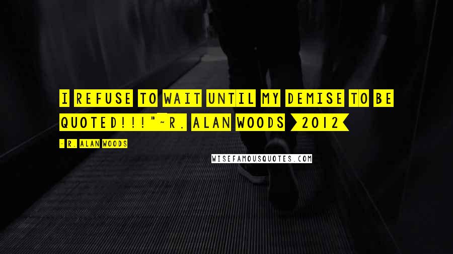 R. Alan Woods Quotes: I refuse to wait until my demise to be quoted!!!"~R. Alan Woods [2012]