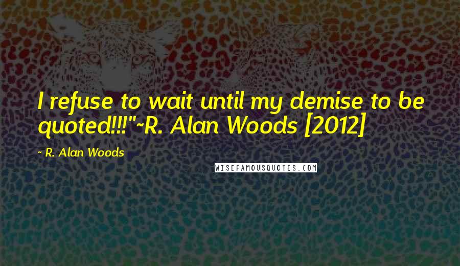 R. Alan Woods Quotes: I refuse to wait until my demise to be quoted!!!"~R. Alan Woods [2012]