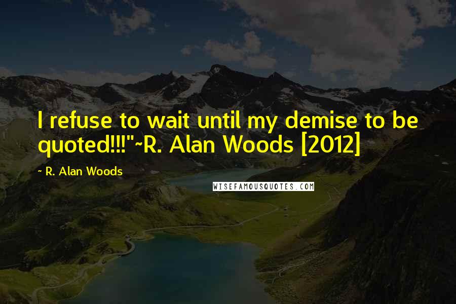 R. Alan Woods Quotes: I refuse to wait until my demise to be quoted!!!"~R. Alan Woods [2012]