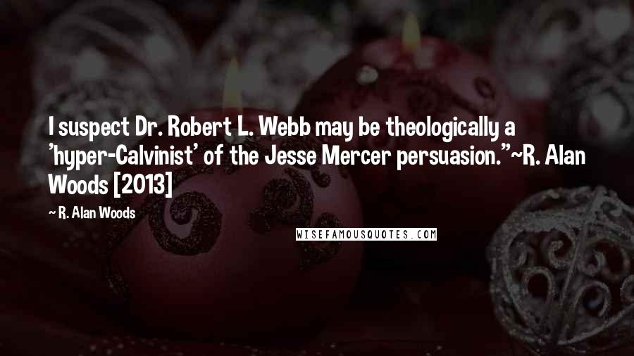 R. Alan Woods Quotes: I suspect Dr. Robert L. Webb may be theologically a 'hyper-Calvinist' of the Jesse Mercer persuasion."~R. Alan Woods [2013]