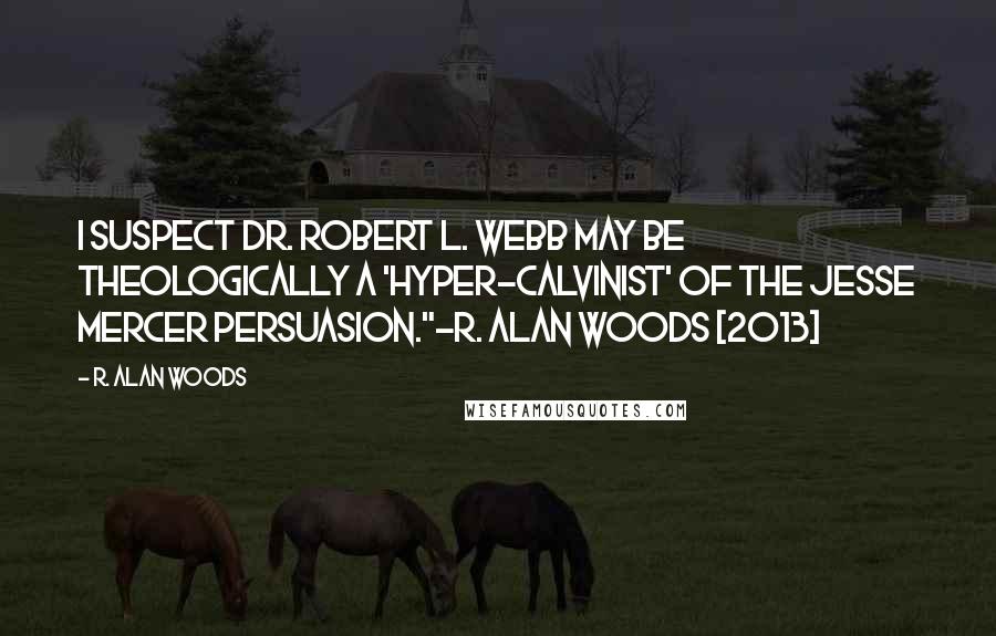 R. Alan Woods Quotes: I suspect Dr. Robert L. Webb may be theologically a 'hyper-Calvinist' of the Jesse Mercer persuasion."~R. Alan Woods [2013]