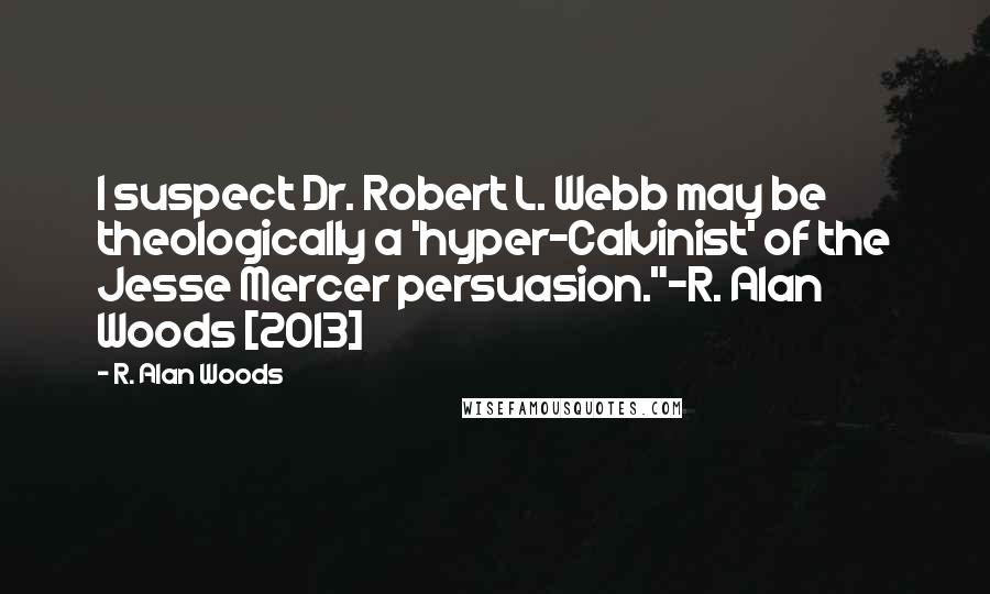 R. Alan Woods Quotes: I suspect Dr. Robert L. Webb may be theologically a 'hyper-Calvinist' of the Jesse Mercer persuasion."~R. Alan Woods [2013]