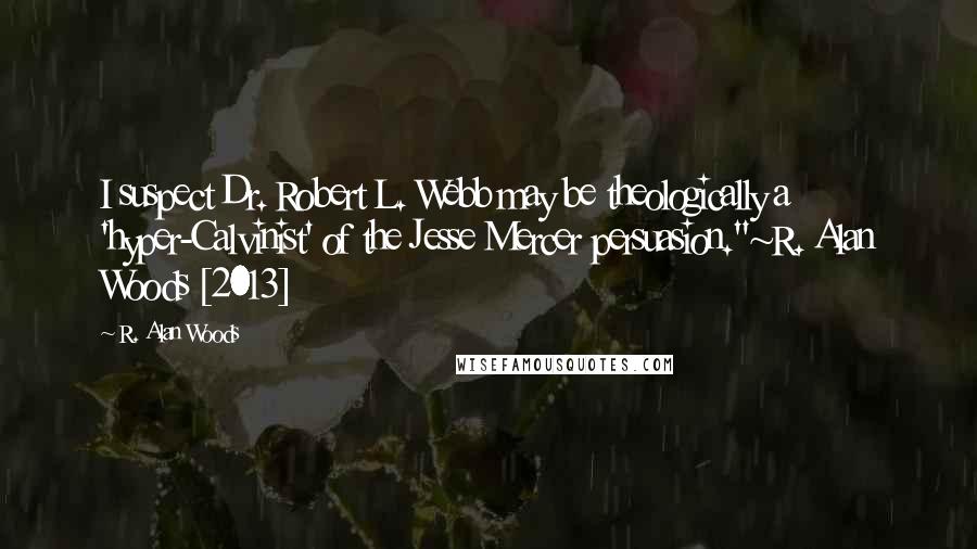 R. Alan Woods Quotes: I suspect Dr. Robert L. Webb may be theologically a 'hyper-Calvinist' of the Jesse Mercer persuasion."~R. Alan Woods [2013]