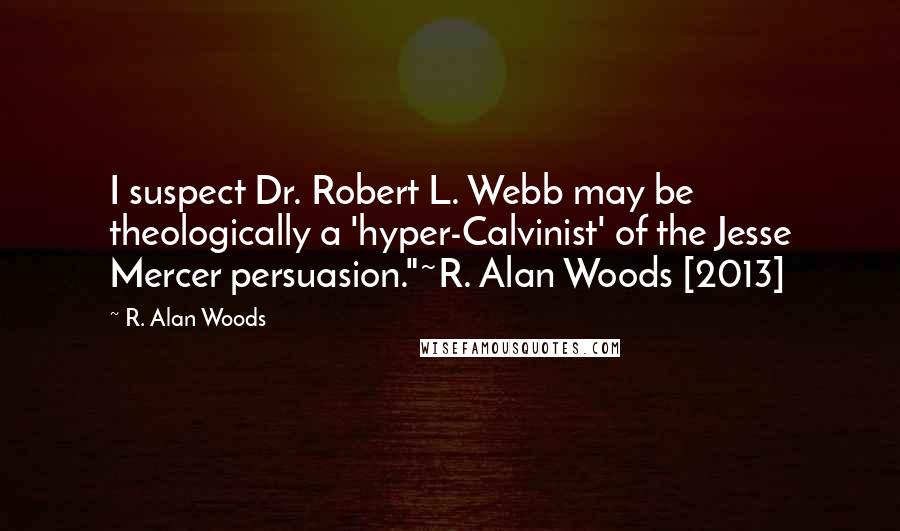 R. Alan Woods Quotes: I suspect Dr. Robert L. Webb may be theologically a 'hyper-Calvinist' of the Jesse Mercer persuasion."~R. Alan Woods [2013]