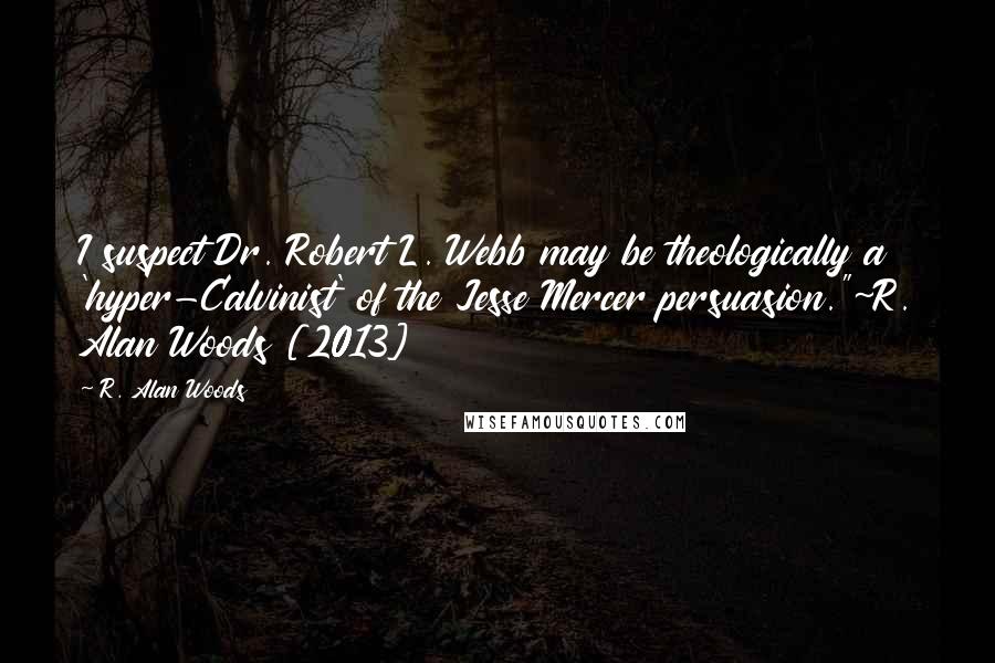 R. Alan Woods Quotes: I suspect Dr. Robert L. Webb may be theologically a 'hyper-Calvinist' of the Jesse Mercer persuasion."~R. Alan Woods [2013]