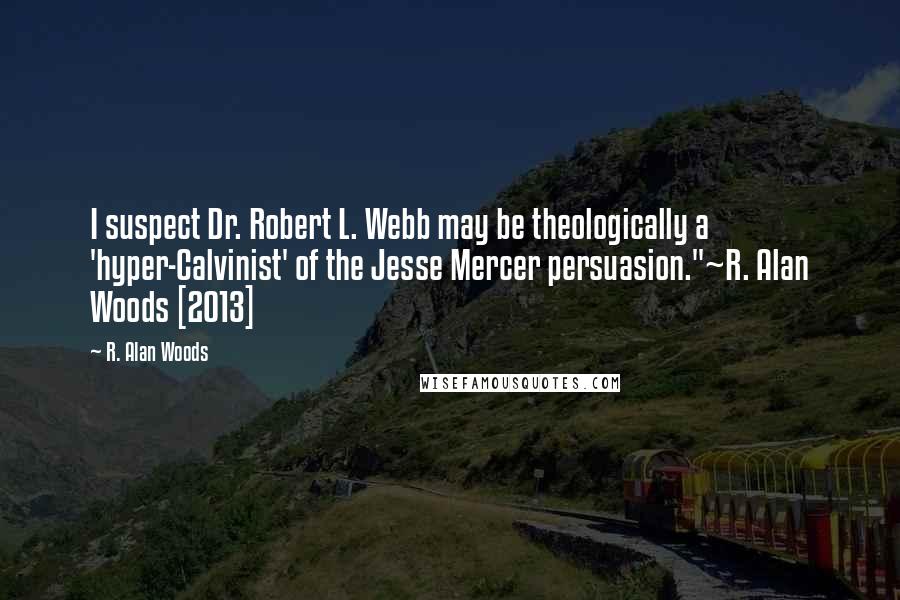 R. Alan Woods Quotes: I suspect Dr. Robert L. Webb may be theologically a 'hyper-Calvinist' of the Jesse Mercer persuasion."~R. Alan Woods [2013]