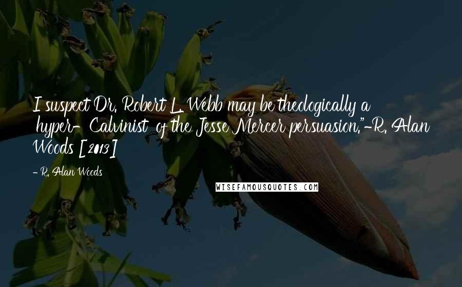 R. Alan Woods Quotes: I suspect Dr. Robert L. Webb may be theologically a 'hyper-Calvinist' of the Jesse Mercer persuasion."~R. Alan Woods [2013]