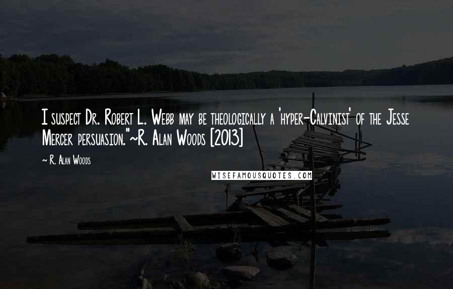 R. Alan Woods Quotes: I suspect Dr. Robert L. Webb may be theologically a 'hyper-Calvinist' of the Jesse Mercer persuasion."~R. Alan Woods [2013]