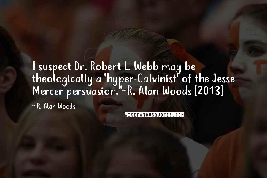 R. Alan Woods Quotes: I suspect Dr. Robert L. Webb may be theologically a 'hyper-Calvinist' of the Jesse Mercer persuasion."~R. Alan Woods [2013]