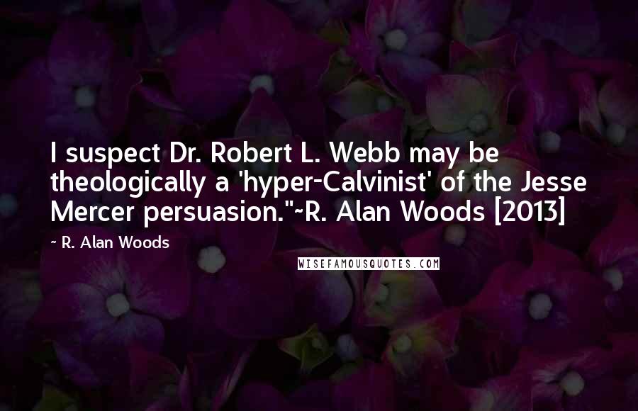 R. Alan Woods Quotes: I suspect Dr. Robert L. Webb may be theologically a 'hyper-Calvinist' of the Jesse Mercer persuasion."~R. Alan Woods [2013]