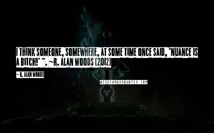 R. Alan Woods Quotes: I think someone, somewhere, at some time once said, 'Nuance is a bitch!' ". ~R. Alan Woods [2012]