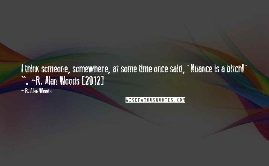 R. Alan Woods Quotes: I think someone, somewhere, at some time once said, 'Nuance is a bitch!' ". ~R. Alan Woods [2012]