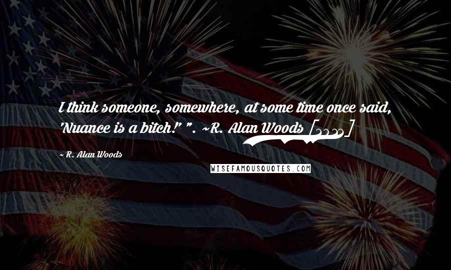 R. Alan Woods Quotes: I think someone, somewhere, at some time once said, 'Nuance is a bitch!' ". ~R. Alan Woods [2012]
