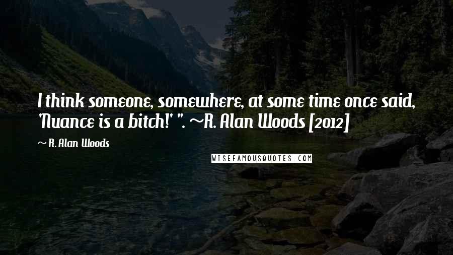 R. Alan Woods Quotes: I think someone, somewhere, at some time once said, 'Nuance is a bitch!' ". ~R. Alan Woods [2012]