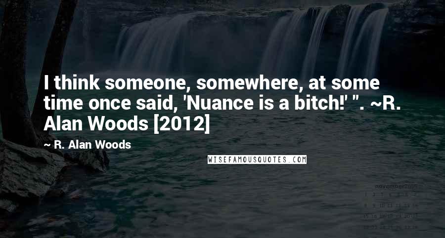 R. Alan Woods Quotes: I think someone, somewhere, at some time once said, 'Nuance is a bitch!' ". ~R. Alan Woods [2012]