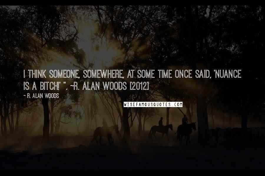 R. Alan Woods Quotes: I think someone, somewhere, at some time once said, 'Nuance is a bitch!' ". ~R. Alan Woods [2012]