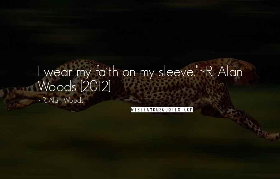 R. Alan Woods Quotes: I wear my faith on my sleeve."~R. Alan Woods [2012]