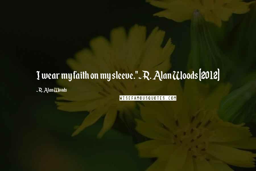 R. Alan Woods Quotes: I wear my faith on my sleeve."~R. Alan Woods [2012]