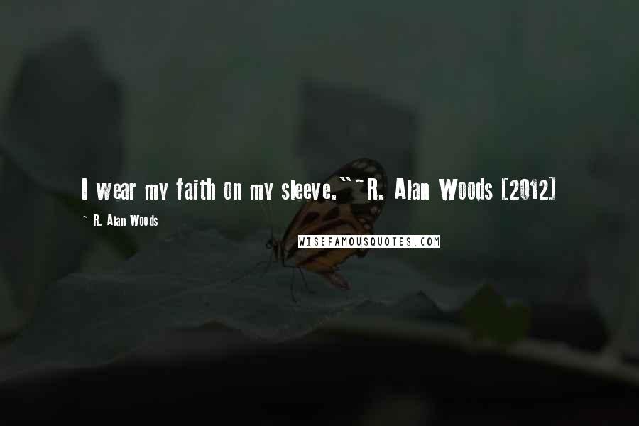 R. Alan Woods Quotes: I wear my faith on my sleeve."~R. Alan Woods [2012]